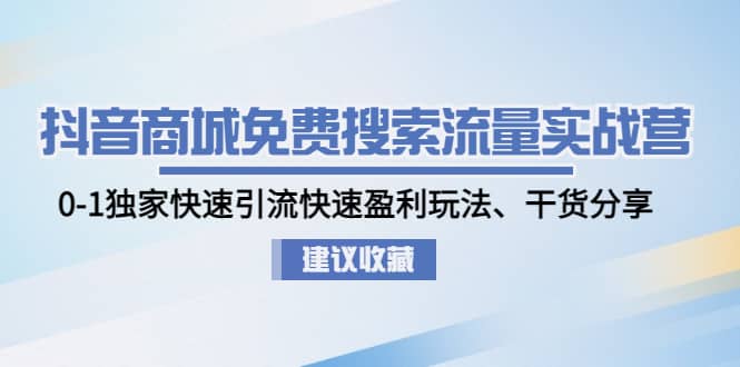 抖音商城免费搜索流量实战营：0-1独家快速引流快速盈利玩法、干货分享-九章网创