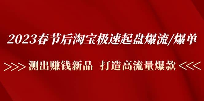 2023春节后淘宝极速起盘爆流/爆单：测出赚钱新品 打造高流量爆款-九章网创