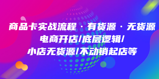 商品卡实战流程·有货源无货源 电商开店/底层逻辑/小店无货源/不动销起店等-九章网创