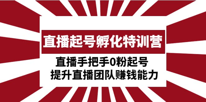 直播起号孵化特训营：直播手把手0粉起号 提升直播团队赚钱能力-九章网创