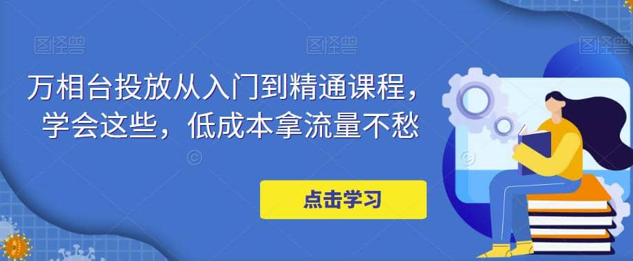 万相台投放·新手到精通课程，学会这些，低成本拿流量不愁-九章网创