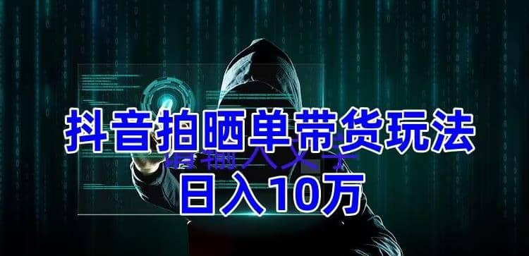 抖音拍晒单带货玩法分享 项目整体流程简单 有团队实测【教程 素材】-九章网创