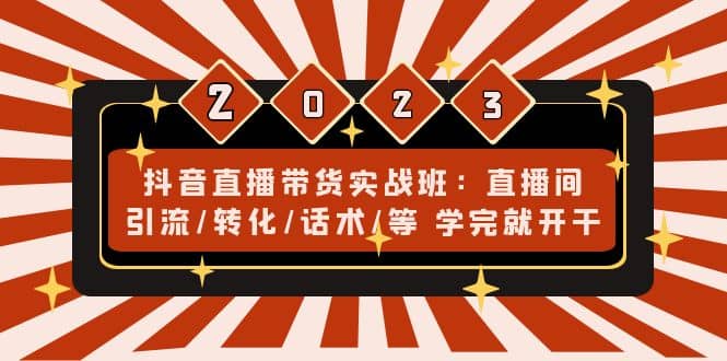 抖音直播带货实战班：直播间引流/转化/话术/等 学完就开干(无水印)-九章网创