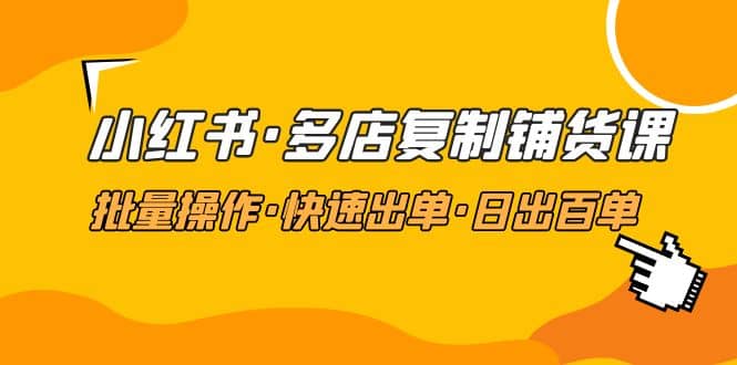 小红书·多店复制铺货课，批量操作·快速出单·日出百单（更新2023年2月）-九章网创