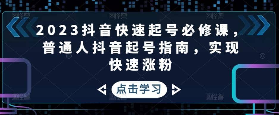 2023抖音快速起号必修课，普通人抖音起号指南，实现快速涨粉-九章网创