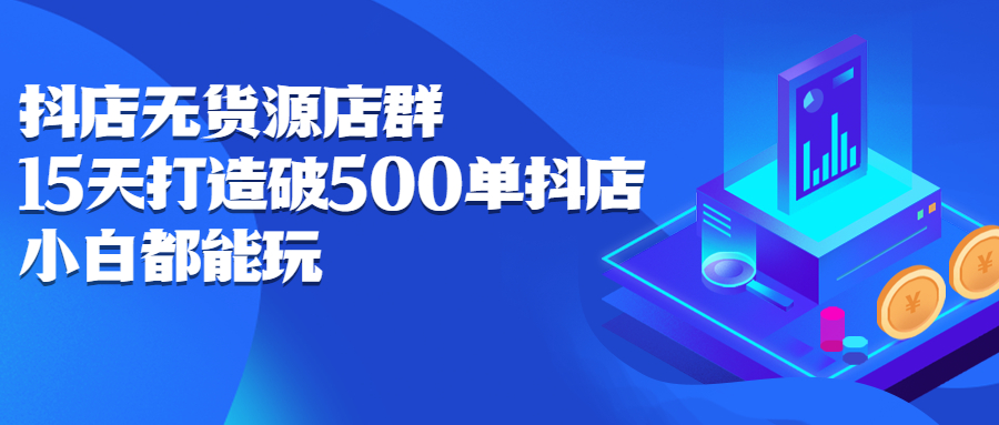 抖店无货源店群，15天打造破500单抖店无货源店群玩法-九章网创