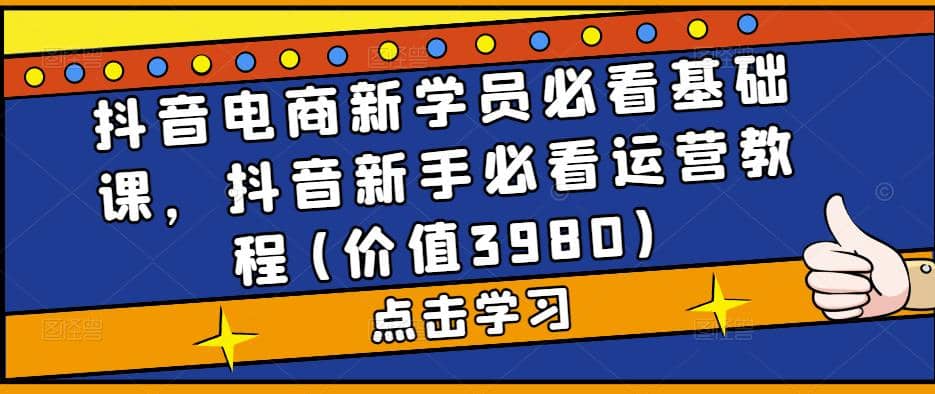 抖音电商新学员必看基础课，抖音新手必看运营教程(价值3980)-九章网创