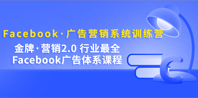 Facebook·广告营销系统训练营：金牌·营销2.0 行业最全Facebook广告·体系-九章网创