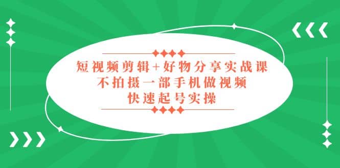 短视频剪辑 好物分享实战课，无需拍摄一部手机做视频，快速起号实操-九章网创