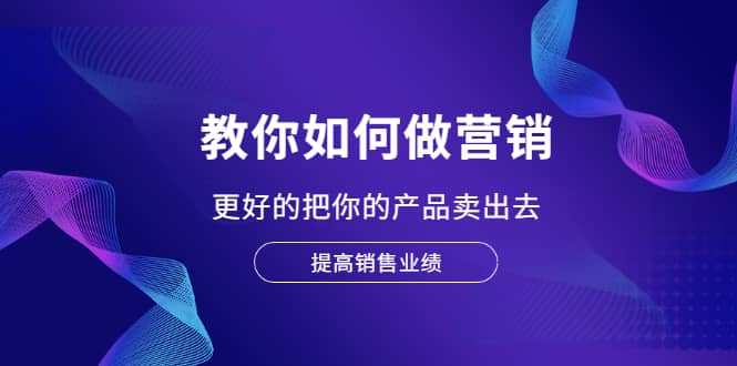 教你如何做营销，更好的把你的产品卖出去 提高销售业绩-九章网创