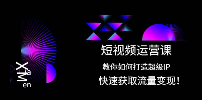 短视频运营课：教你如何打造超级IP，快速获取流量变现-九章网创