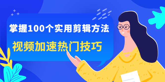 掌握100个实用剪辑方法，让你的视频加速热门，价值999元-九章网创