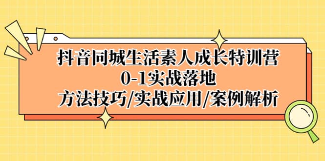 抖音同城生活素人成长特训营，0-1实战落地，方法技巧|实战应用|案例解析-九章网创