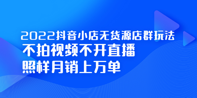 2022抖音小店无货源店群玩法，不拍视频不开直播照样月销上万单-九章网创