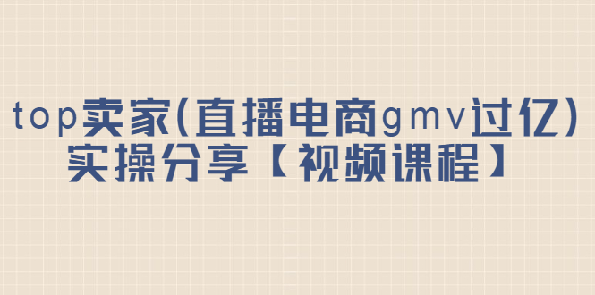 top卖家（直播电商gmv过亿）实操分享【视频课程】-九章网创