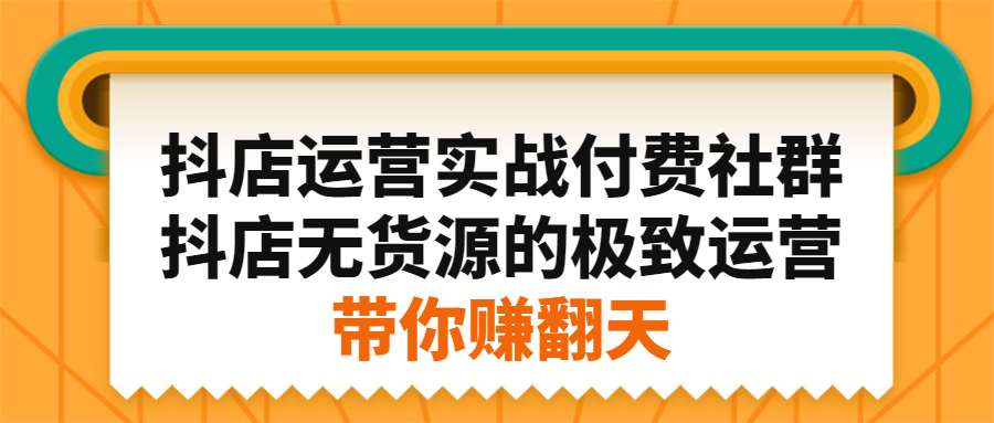 抖店运营实战付费社群，抖店无货源的极致运营带你赚翻天-九章网创