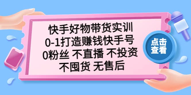 快手好物带货实训：0-1打造赚钱快手号 0粉丝 不直播 不投资 不囤货 无售后-九章网创