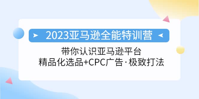 2023亚马逊全能特训营：玩转亚马逊平台 精品化·选品 CPC广告·极致打法-九章网创