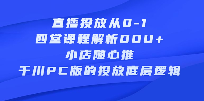 直播投放从0-1，四堂课程解析DOU 、小店随心推、千川PC版的投放底层逻辑-九章网创