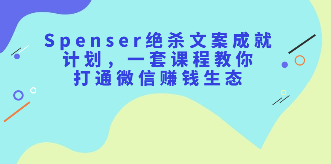 Spenser绝杀文案成就计划，一套课程教你打通微信赚钱生态-九章网创