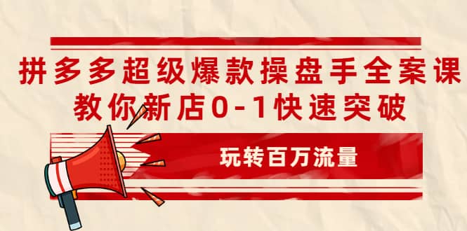 拼多多超级爆款操盘手全案课，教你新店0-1快速突破，玩转百万流量-九章网创