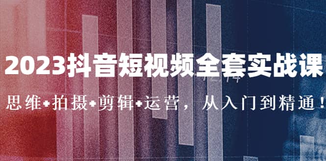 2023抖音短视频全套实战课：思维 拍摄 剪辑 运营，从入门到精通-九章网创