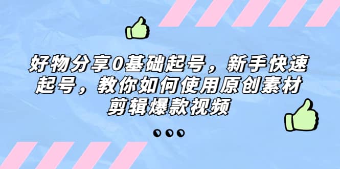 好物分享0基础起号，新手快速起号，教你如何使用原创素材剪辑爆款视频-九章网创