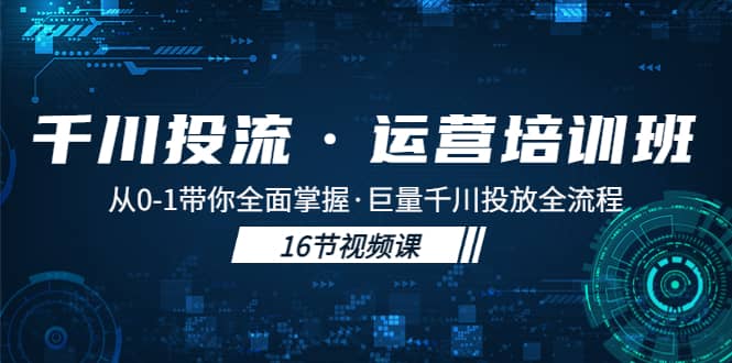 千川投流·运营培训班：从0-1带你全面掌握·巨量千川投放全流程-九章网创