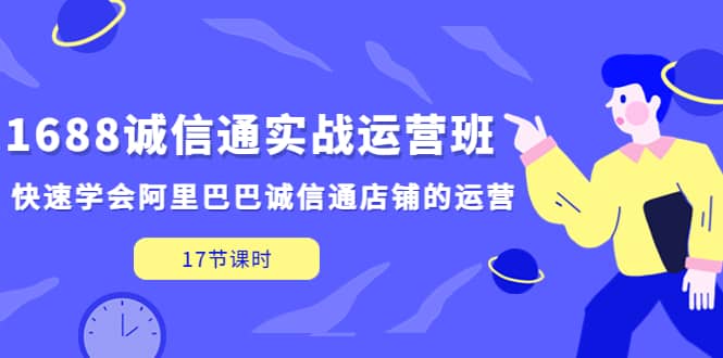 1688诚信通实战运营班，快速学会阿里巴巴诚信通店铺的运营(17节课)-九章网创