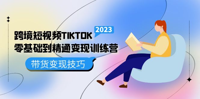 跨境·短视频TIKTOK零基础到精通变现训练营 短视频·独立站·带货变现技巧-九章网创