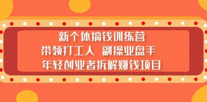 新个体搞钱训练营：带领打工人 副操业盘手 年轻创业者拆解赚钱项目-九章网创