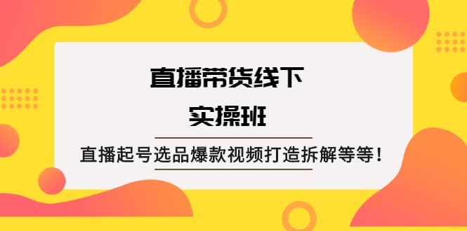 直播带货线下实操班：直播起号选品爆款视频打造拆解等等-九章网创