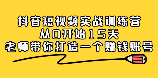 抖音短视频实战训练营，从0开始15天老师带你打造一个赚钱账号-九章网创