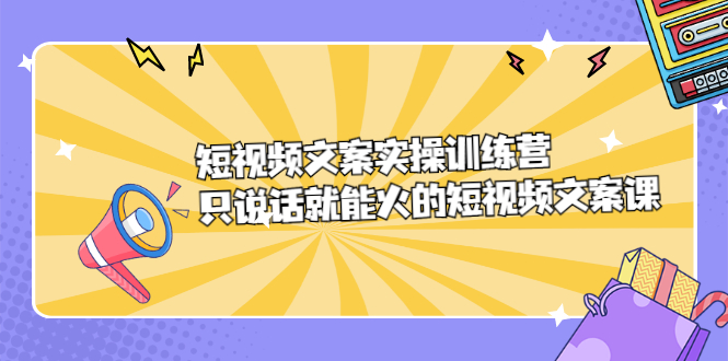 短视频文案实训操练营，只说话就能火的短视频文案课-九章网创