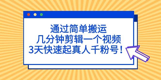 通过简单搬运，几分钟剪辑一个视频，3天快速起真人千粉号-九章网创