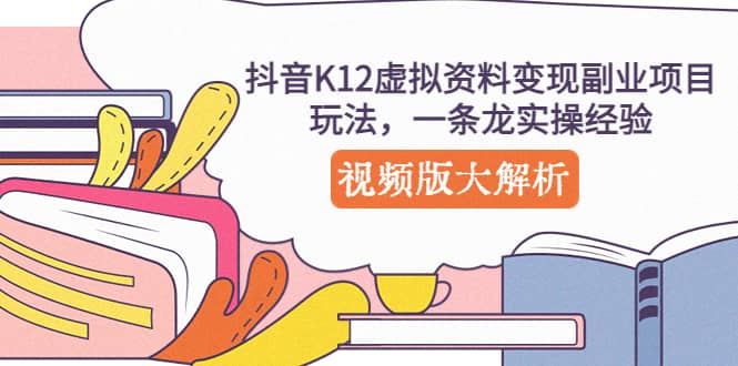 抖音K12虚拟资料变现副业项目玩法，一条龙实操经验，视频版大解析-九章网创