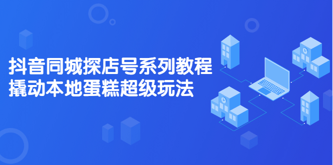 抖音同城探店号系列教程，撬动本地蛋糕超级玩法【视频课程】-九章网创