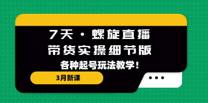 7天·螺旋直播·带货实操细节版：3月新课，各种起号玩法教学-九章网创