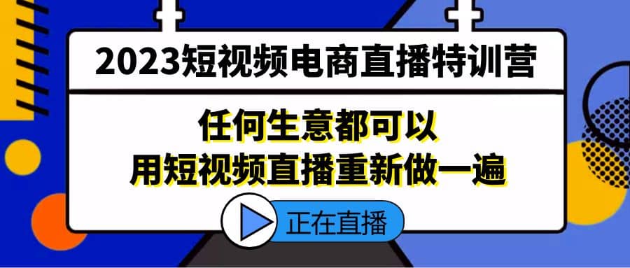 2023短视频电商直播特训营，任何生意都可以用短视频直播重新做一遍-九章网创