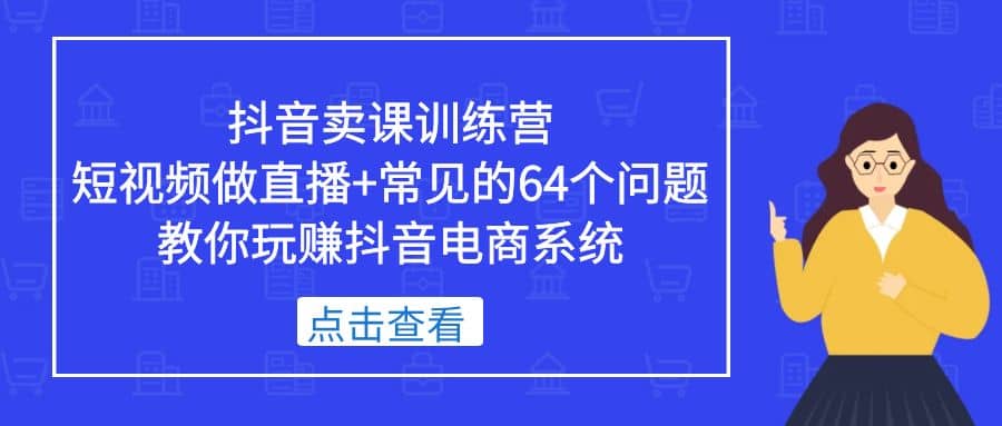 抖音卖课训练营，短视频做直播 常见的64个问题 教你玩赚抖音电商系统-九章网创