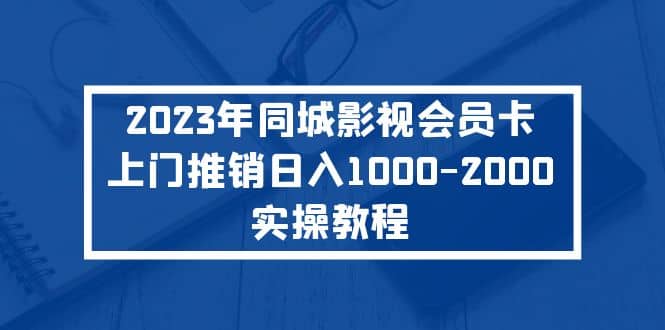 2023年同城影视会员卡上门推销实操教程-九章网创