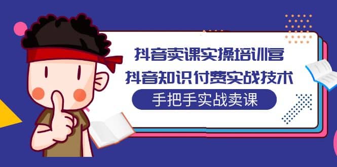 抖音卖课实操培训营：抖音知识付费实战技术，手把手实战课-九章网创