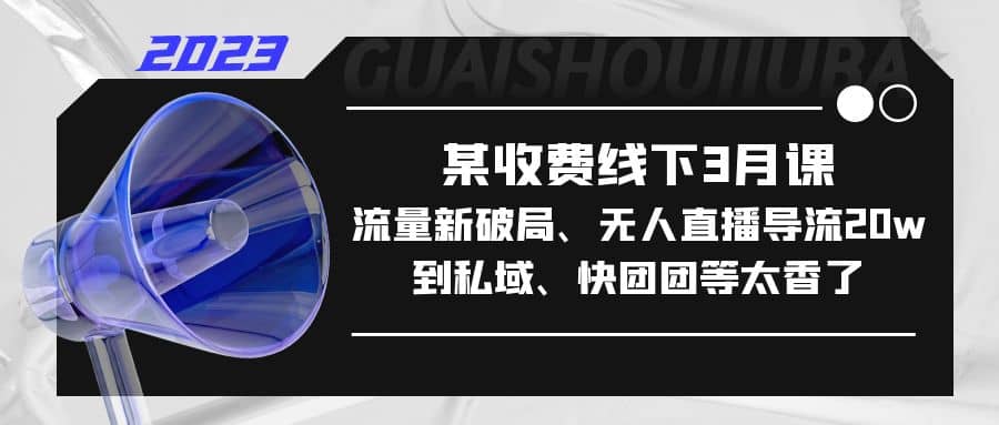 某收费线下3月课，流量新破局、无人直播导流20w到私域、快团团等太香了-九章网创