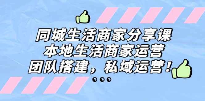 同城生活商家分享课：本地生活商家运营，团队搭建，私域运营-九章网创