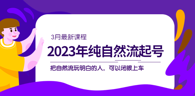 2023年纯自然流·起号课程，把自然流·玩明白的人 可以闭眼上车（3月更新）-九章网创