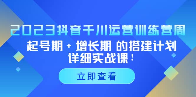 2023抖音千川运营训练营，起号期 增长期 的搭建计划详细实战课-九章网创