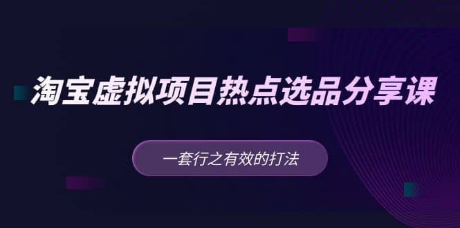 淘宝虚拟项目热点选品分享课：一套行之有效的打法-九章网创