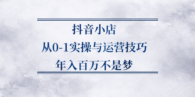 抖音小店从0-1实操与运营技巧,价值5980元-九章网创