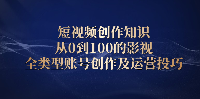 短视频创作知识，从0到100的影视全类型账号创作及运营投巧-九章网创