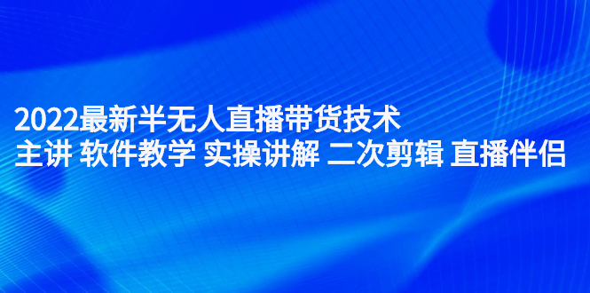 2022最新半无人直播带货技术：主讲 软件教学 实操讲解 二次剪辑 直播伴侣-九章网创